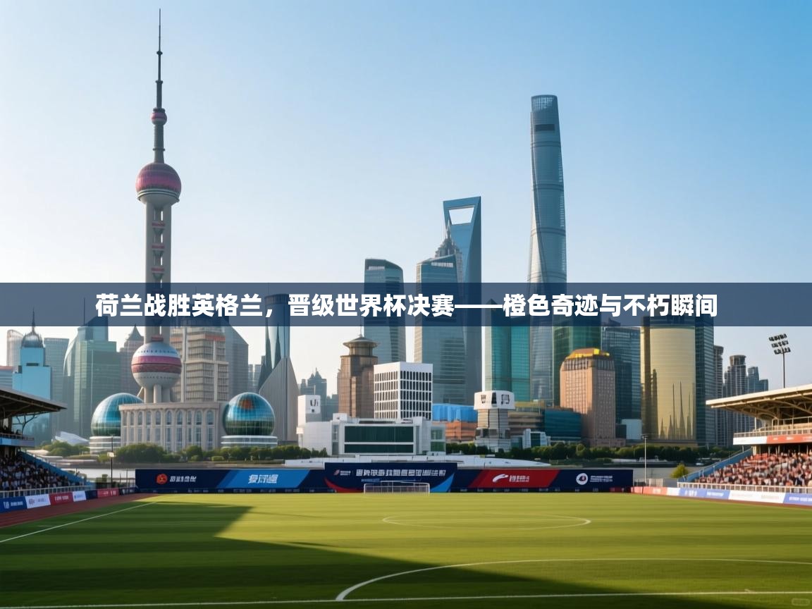 荷兰战胜英格兰,晋级世界杯决赛——橙色奇迹与不朽瞬间 第2张