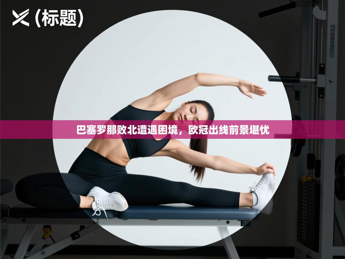 巴塞罗那败北遭遇困境，欧冠出线前景堪忧